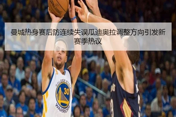 曼城热身赛后防连续失误瓜迪奥拉调整方向引发新赛季热议