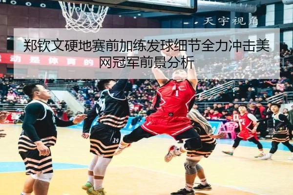 郑钦文硬地赛前加练发球细节全力冲击美网冠军前景分析