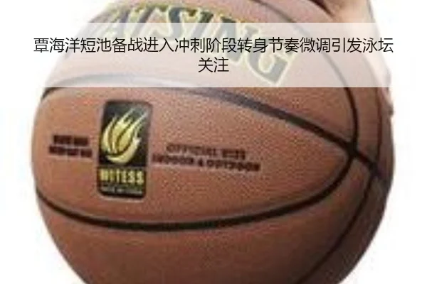 覃海洋短池备战进入冲刺阶段转身节奏微调引发泳坛关注